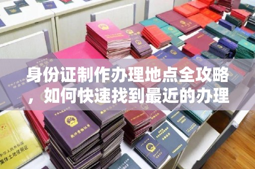 鸠江身份证制作办理地点全攻略，如何快速找到最近的办理点