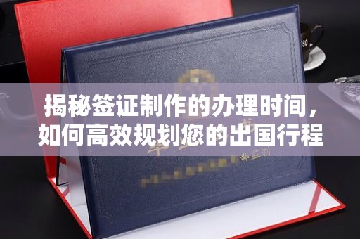 鸠江揭秘签证制作的办理时间，如何高效规划您的出国行程