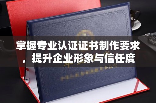 鸠江掌握专业认证证书制作要求，提升企业形象与信任度