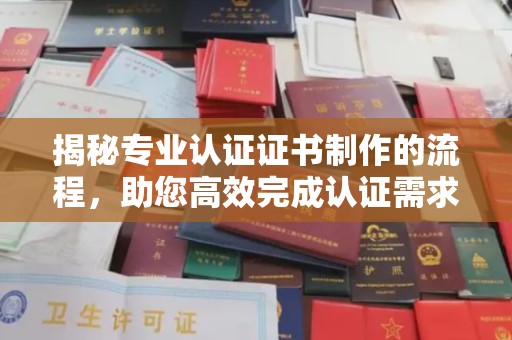 鸠江揭秘专业认证证书制作的流程，助您高效完成认证需求