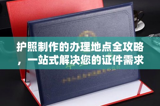鸠江护照制作的办理地点全攻略，一站式解决您的证件需求
