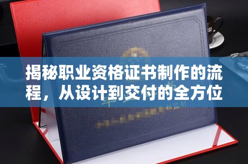 鸠江揭秘职业资格证书制作的流程，从设计到交付的全方位解析