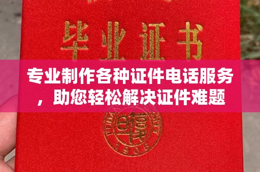鸠江专业制作各种证件电话服务，助您轻松解决证件难题
