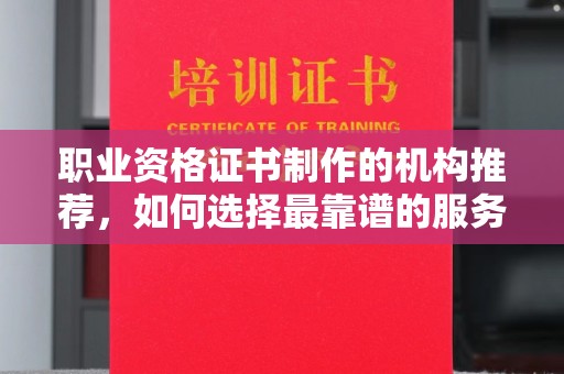 鸠江职业资格证书制作的机构推荐，如何选择最靠谱的服务商？