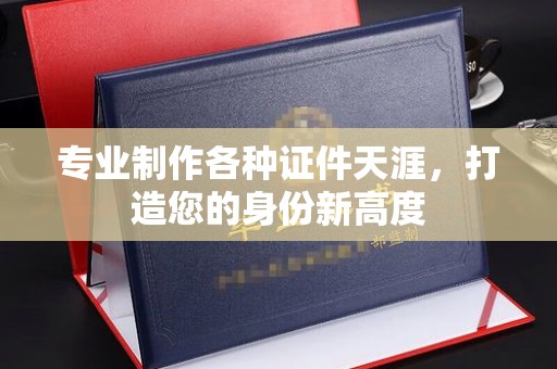 鸠江专业制作各种证件天涯，打造您的身份新高度