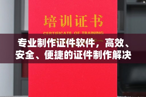 鸠江专业制作证件软件，高效、安全、便捷的证件制作解决方案