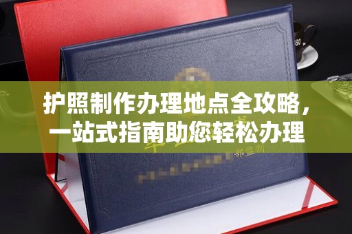 鸠江护照制作办理地点全攻略，一站式指南助您轻松办理