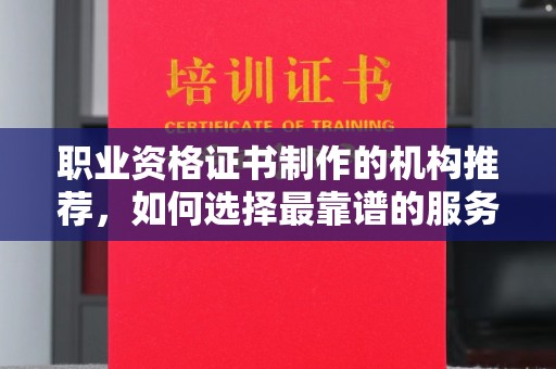 鸠江职业资格证书制作的机构推荐，如何选择最靠谱的服务商？